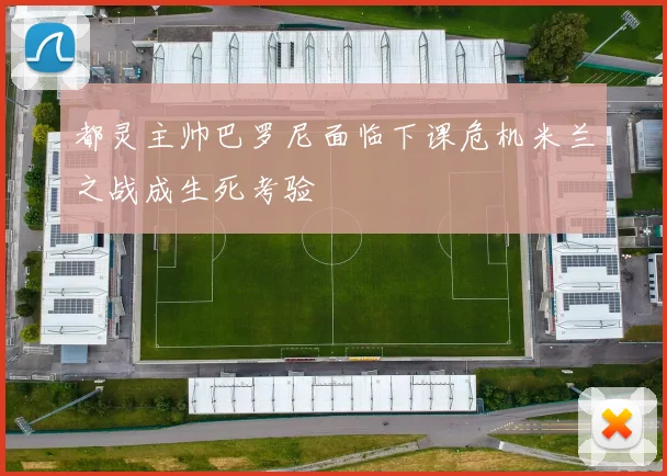 都灵主帅巴罗尼面临下课危机米兰之战成生死考验