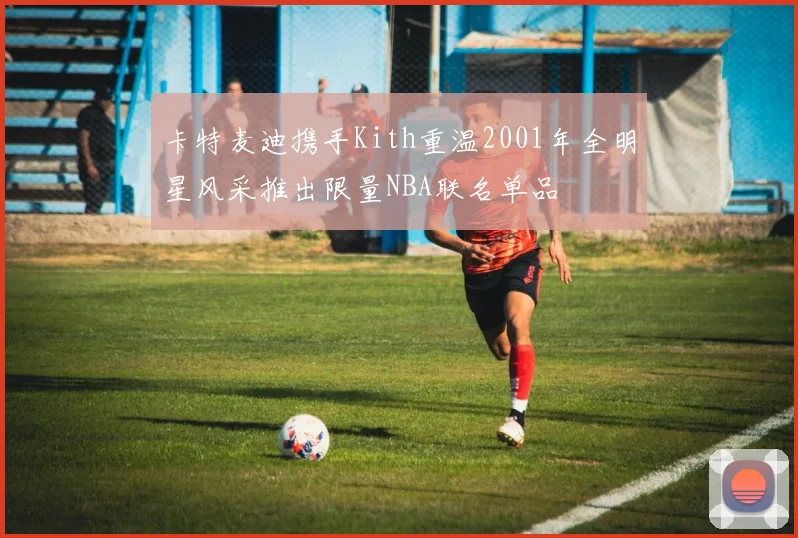 卡特麦迪携手Kith重温2001年全明星风采推出限量NBA联名单品