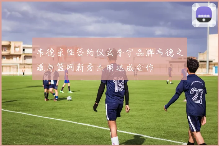 韦德亲临签约仪式李宁品牌韦德之道与篮网新秀杰明达成合作