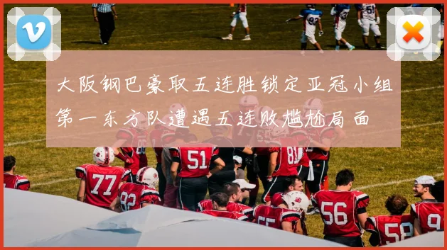 大阪钢巴豪取五连胜锁定亚冠小组第一东方队遭遇五连败尴尬局面