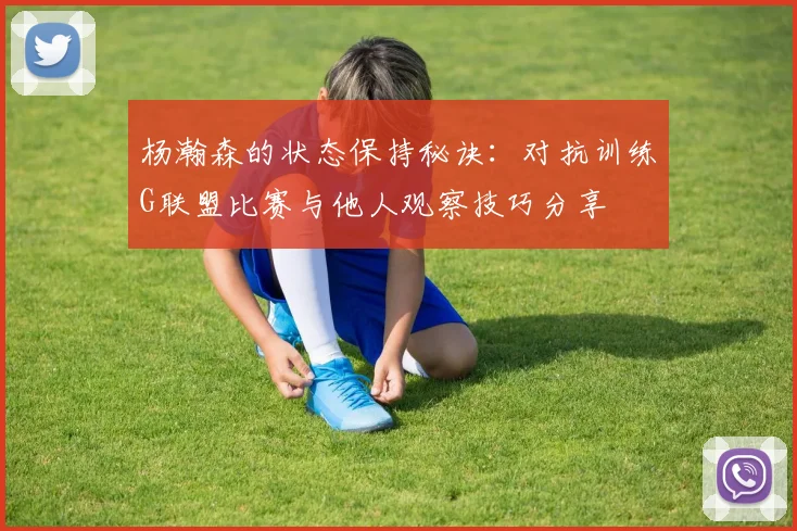 杨瀚森的状态保持秘诀：对抗训练G联盟比赛与他人观察技巧分享