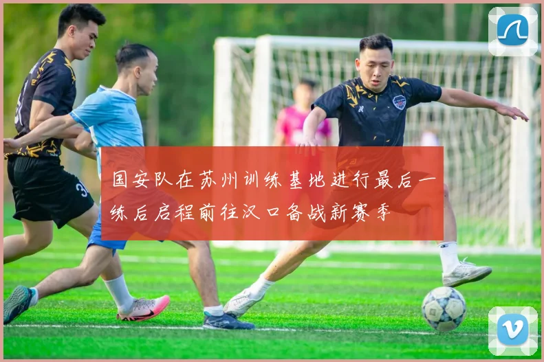 国安队在苏州训练基地进行最后一练后启程前往汉口备战新赛季