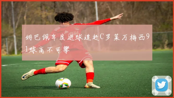 姆巴佩年度进球追赶C罗莱万梅西91球高不可攀